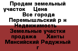 Продам земельный участок. › Цена ­ 1 500 000 - Все города, Перемышльский р-н Недвижимость » Земельные участки продажа   . Ханты-Мансийский,Радужный г.